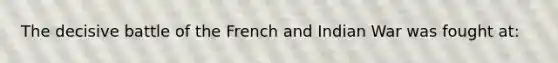 The decisive battle of the French and Indian War was fought at: