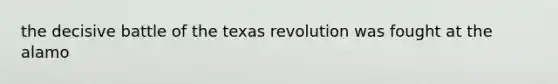 the decisive battle of the texas revolution was fought at the alamo