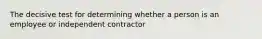 The decisive test for determining whether a person is an employee or independent contractor