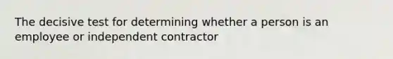 The decisive test for determining whether a person is an employee or independent contractor