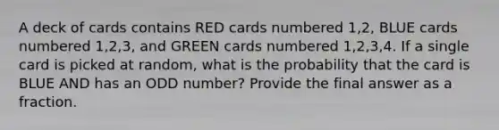 A deck of cards contains RED cards numbered 1,2, BLUE cards numbered 1,2,3, and GREEN cards numbered 1,2,3,4. If a single card is picked at random, what is the probability that the card is BLUE AND has an ODD number? Provide the final answer as a fraction.