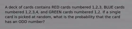 A deck of cards contains RED cards numbered 1,2,3, BLUE cards numbered 1,2,3,4, and GREEN cards numbered 1,2. If a single card is picked at random, what is the probability that the card has an ODD number?