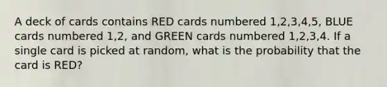 A deck of cards contains RED cards numbered 1,2,3,4,5, BLUE cards numbered 1,2, and GREEN cards numbered 1,2,3,4. If a single card is picked at random, what is the probability that the card is RED?