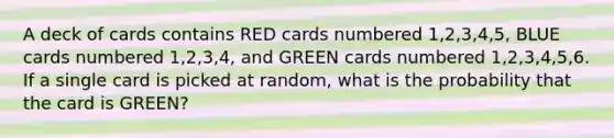 A deck of cards contains RED cards numbered 1,2,3,4,5, BLUE cards numbered 1,2,3,4, and GREEN cards numbered 1,2,3,4,5,6. If a single card is picked at random, what is the probability that the card is GREEN?