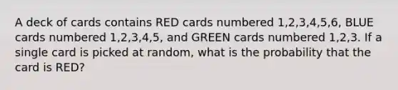 A deck of cards contains RED cards numbered 1,2,3,4,5,6, BLUE cards numbered 1,2,3,4,5, and GREEN cards numbered 1,2,3. If a single card is picked at random, what is the probability that the card is RED?