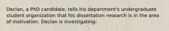 Declan, a PhD candidate, tells his department's undergraduate student organization that his dissertation research is in the area of motivation. Declan is investigating: