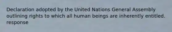 Declaration adopted by the United Nations General Assembly outlining rights to which all human beings are inherently entitled. response