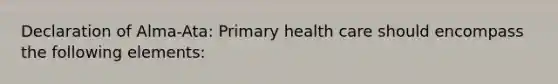 Declaration of Alma-Ata: Primary health care should encompass the following elements: