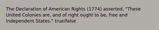 The Declaration of American Rights (1774) asserted, "These United Colonies are, and of right ought to be, free and independent States." true/false