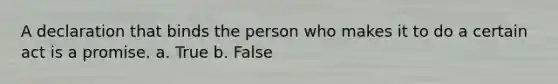 A declaration that binds the person who makes it to do a certain act is a promise. a. True b. False