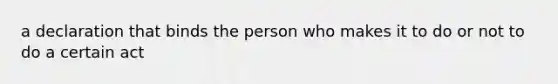 a declaration that binds the person who makes it to do or not to do a certain act