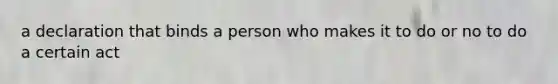 a declaration that binds a person who makes it to do or no to do a certain act