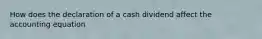 How does the declaration of a cash dividend affect the accounting equation