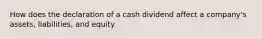 How does the declaration of a cash dividend affect a company's assets, liabilities, and equity