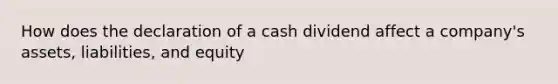 How does the declaration of a cash dividend affect a company's assets, liabilities, and equity