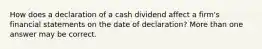 How does a declaration of a cash dividend affect a firm's financial statements on the date of declaration? More than one answer may be correct.