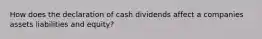 How does the declaration of cash dividends affect a companies assets liabilities and equity?