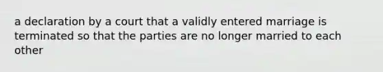 a declaration by a court that a validly entered marriage is terminated so that the parties are no longer married to each other