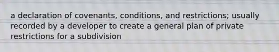 a declaration of covenants, conditions, and restrictions; usually recorded by a developer to create a general plan of private restrictions for a subdivision