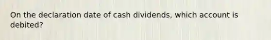 On the declaration date of cash dividends, which account is debited?