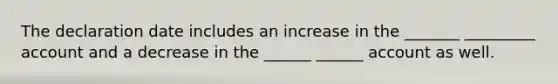 The declaration date includes an increase in the _______ _________ account and a decrease in the ______ ______ account as well.