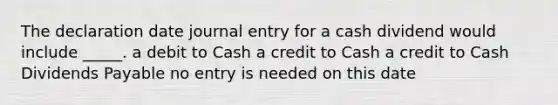 The declaration date journal entry for a cash dividend would include _____. a debit to Cash a credit to Cash a credit to Cash Dividends Payable no entry is needed on this date