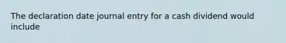 The declaration date journal entry for a cash dividend would include