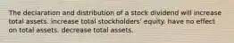 The declaration and distribution of a stock dividend will increase total assets. increase total stockholders' equity. have no effect on total assets. decrease total assets.