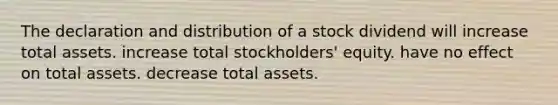 The declaration and distribution of a stock dividend will increase total assets. increase total stockholders' equity. have no effect on total assets. decrease total assets.