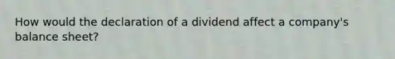 How would the declaration of a dividend affect a company's balance sheet?