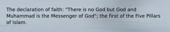 The declaration of faith: "There is no God but God and Muhammad is the Messenger of God"; the first of the Five Pillars of Islam.