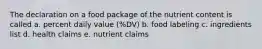 The declaration on a food package of the nutrient content is called a. percent daily value (%DV) b. food labeling c. ingredients list d. health claims e. nutrient claims