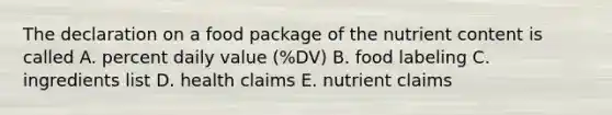 The declaration on a food package of the nutrient content is called A. percent daily value (%DV) B. food labeling C. ingredients list D. health claims E. nutrient claims