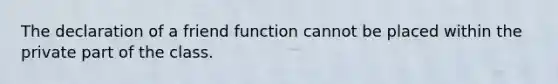 The declaration of a friend function cannot be placed within the private part of the class.