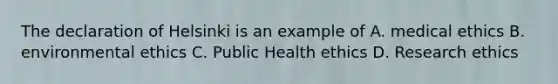 The declaration of Helsinki is an example of A. medical ethics B. environmental ethics C. Public Health ethics D. Research ethics