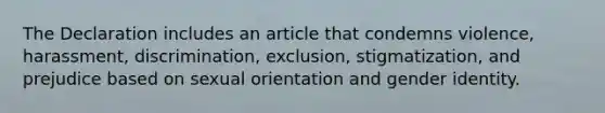 The Declaration includes an article that condemns violence, harassment, discrimination, exclusion, stigmatization, and prejudice based on sexual orientation and gender identity.