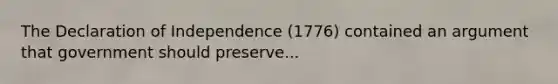 The Declaration of Independence (1776) contained an argument that government should preserve...