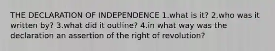 THE DECLARATION OF INDEPENDENCE 1.what is it? 2.who was it written by? 3.what did it outline? 4.in what way was the declaration an assertion of the right of revolution?