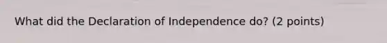 What did the Declaration of Independence do? (2 points)