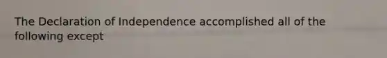 The Declaration of Independence accomplished all of the following except