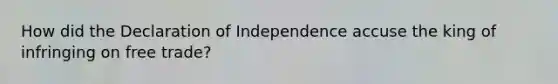 How did the Declaration of Independence accuse the king of infringing on free trade?