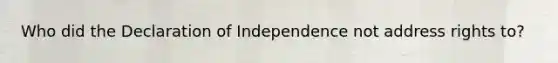 Who did the Declaration of Independence not address rights to?