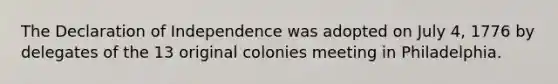 The Declaration of Independence was adopted on July 4, 1776 by delegates of the 13 original colonies meeting in Philadelphia.