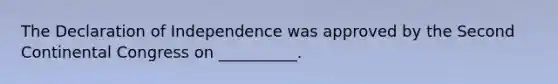 The Declaration of Independence was approved by the Second Continental Congress on __________.