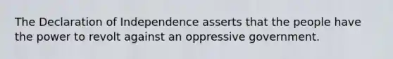 The Declaration of Independence asserts that the people have the power to revolt against an oppressive government.