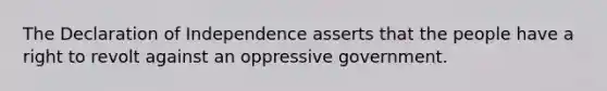 The Declaration of Independence asserts that the people have a right to revolt against an oppressive government.