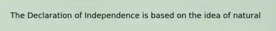 The Declaration of Independence is based on the idea of natural