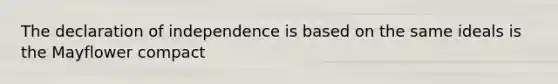 The declaration of independence is based on the same ideals is the Mayflower compact