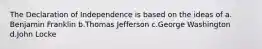 The Declaration of Independence is based on the ideas of a. Benjamin Franklin b.Thomas Jefferson c.George Washington d.John Locke