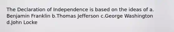 The Declaration of Independence is based on the ideas of a. Benjamin Franklin b.Thomas Jefferson c.George Washington d.John Locke